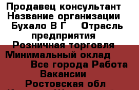 Продавец-консультант › Название организации ­ Бухало В.Г. › Отрасль предприятия ­ Розничная торговля › Минимальный оклад ­ 120 000 - Все города Работа » Вакансии   . Ростовская обл.,Каменск-Шахтинский г.